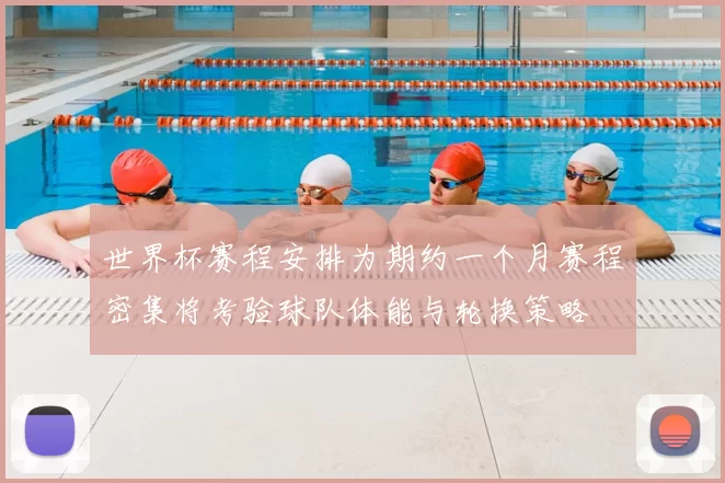 世界杯赛程安排为期约一个月赛程密集将考验球队体能与轮换策略