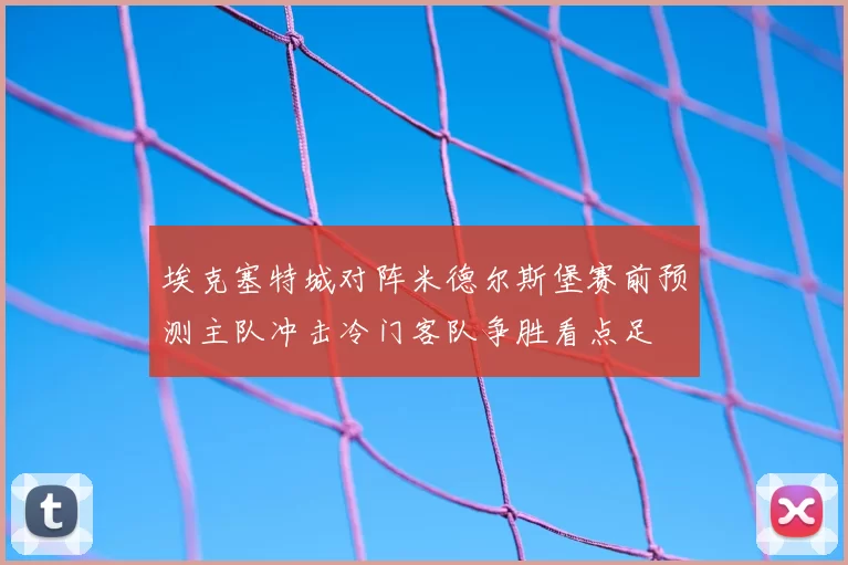 埃克塞特城对阵米德尔斯堡赛前预测主队冲击冷门客队争胜看点足