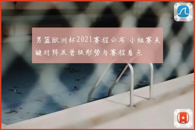 男篮欧洲杯2021赛程公布 小组赛关键对阵及晋级形势与赛程看点