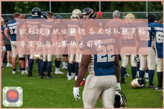 欧冠投注玩法解析 各大球队胜负赔率变化与比赛热点前瞻