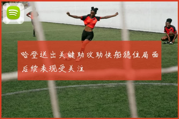 哈登送出关键助攻助快船稳住局面后续表现受关注