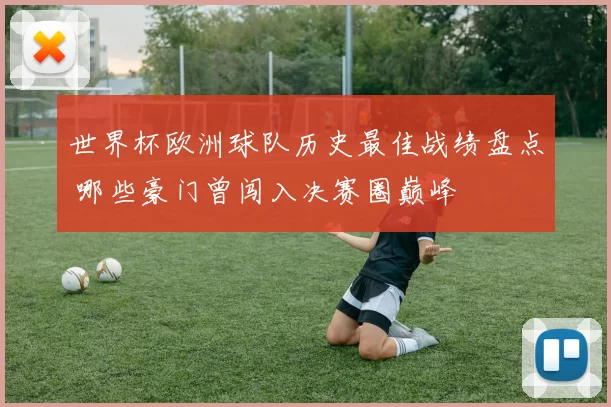 世界杯欧洲球队历史最佳战绩盘点 哪些豪门曾闯入决赛圈巅峰