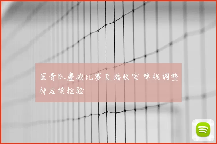 国青队鏖战比赛直播收官 锋线调整待后续检验