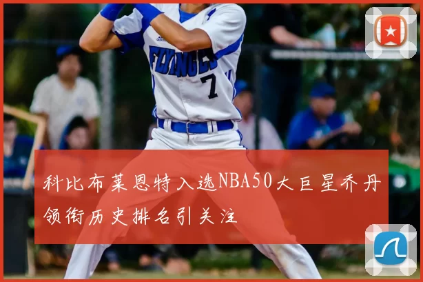 科比布莱恩特入选NBA50大巨星乔丹领衔历史排名引关注