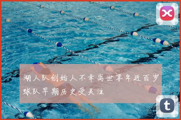 湖人队创始人不幸离世享年近百岁球队早期历史受关注