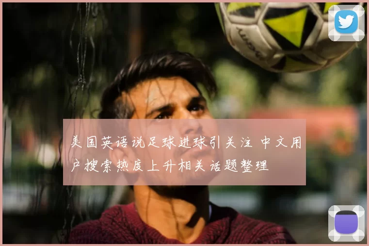 美国英语说足球进球引关注 中文用户搜索热度上升相关话题整理