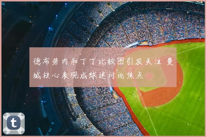 德布劳内和丁丁比较图引发关注 曼城核心表现成球迷讨论焦点