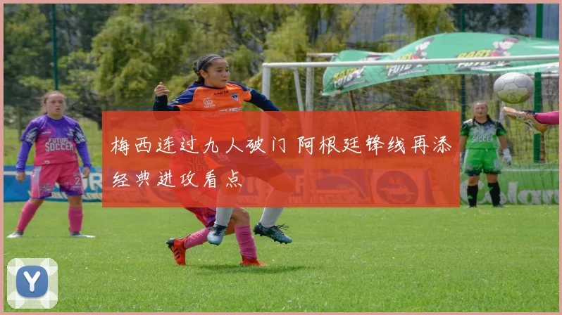 梅西连过九人破门 阿根廷锋线再添经典进攻看点