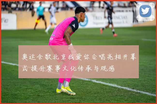 奥运会歌北京我爱你合唱亮相开幕式 提升赛事文化传承与观感