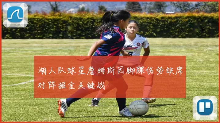 湖人队球星詹姆斯因脚踝伤势缺席对阵掘金关键战