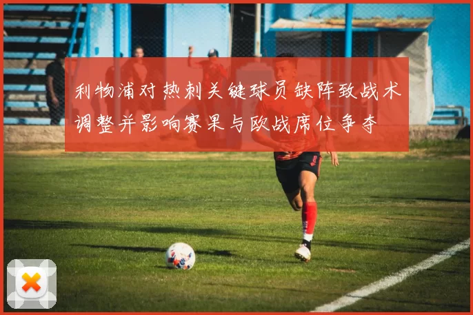 利物浦对热刺关键球员缺阵致战术调整并影响赛果与欧战席位争夺