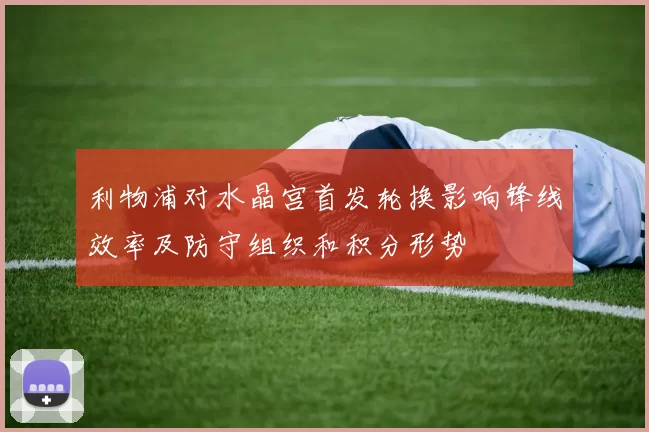 利物浦对水晶宫首发轮换影响锋线效率及防守组织和积分形势