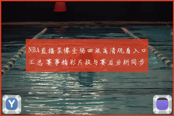 NBA直播录像全场回放高清观看入口汇总 赛事精彩片段与赛后分析同步更新