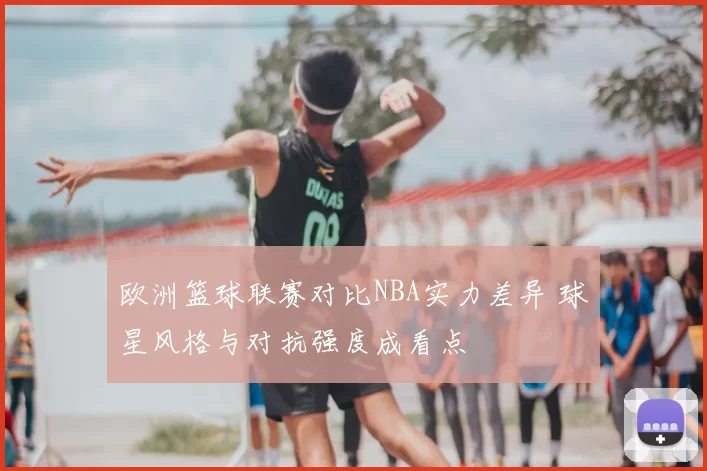 欧洲篮球联赛对比NBA实力差异 球星风格与对抗强度成看点