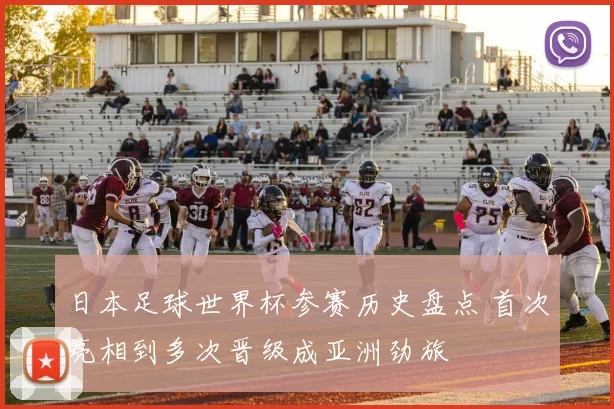 日本足球世界杯参赛历史盘点 首次亮相到多次晋级成亚洲劲旅