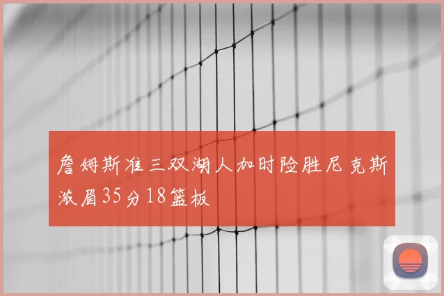 詹姆斯准三双湖人加时险胜尼克斯浓眉35分18篮板