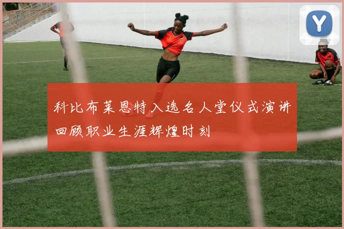 科比布莱恩特入选名人堂仪式演讲回顾职业生涯辉煌时刻