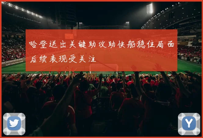 哈登送出关键助攻助快船稳住局面后续表现受关注