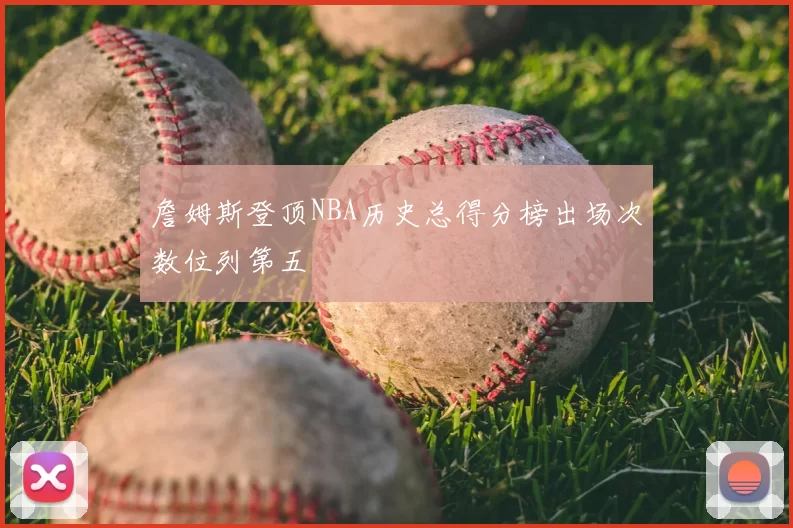 詹姆斯登顶NBA历史总得分榜出场次数位列第五