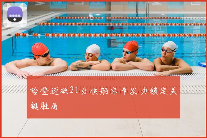 哈登连砍21分快船末节发力锁定关键胜局