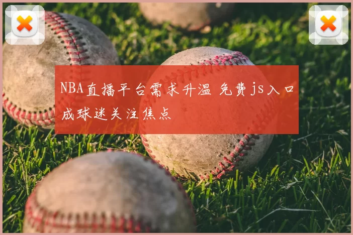 NBA直播平台需求升温 免费js入口成球迷关注焦点