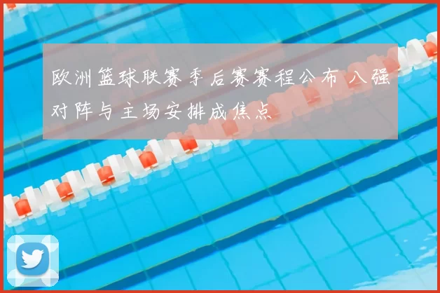 欧洲篮球联赛季后赛赛程公布 八强对阵与主场安排成焦点