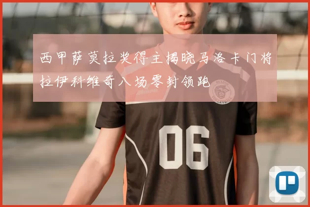 西甲萨莫拉奖得主揭晓马洛卡门将拉伊科维奇八场零封领跑