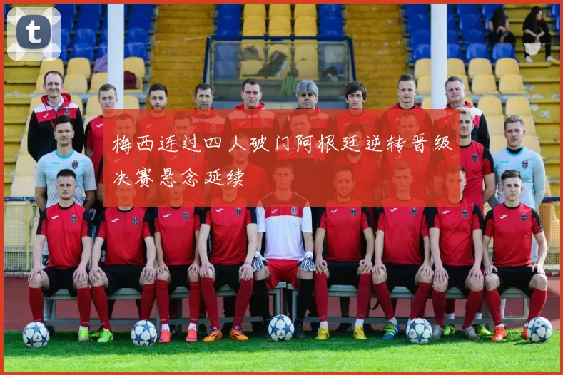 梅西连过四人破门阿根廷逆转晋级决赛悬念延续