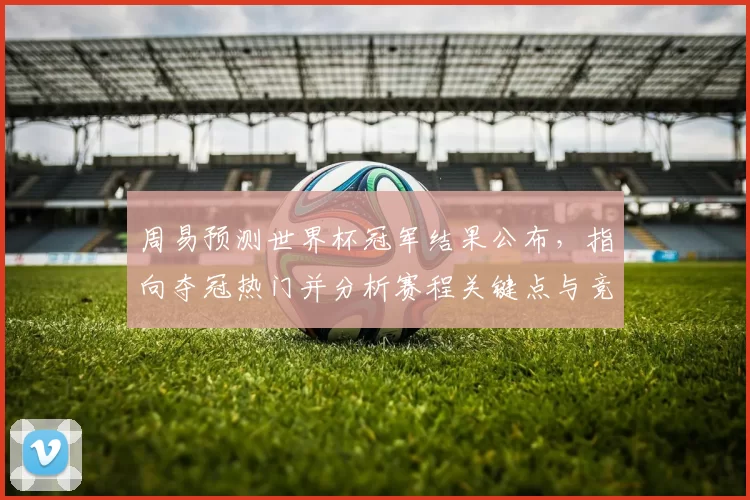 周易预测世界杯冠军结果公布，指向夺冠热门并分析赛程关键点与竞猜影响