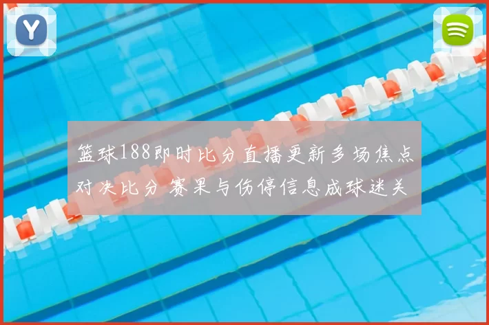 篮球188即时比分直播更新多场焦点对决比分 赛果与伤停信息成球迷关注重点
