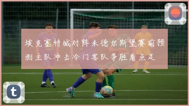 埃克塞特城对阵米德尔斯堡赛前预测主队冲击冷门客队争胜看点足