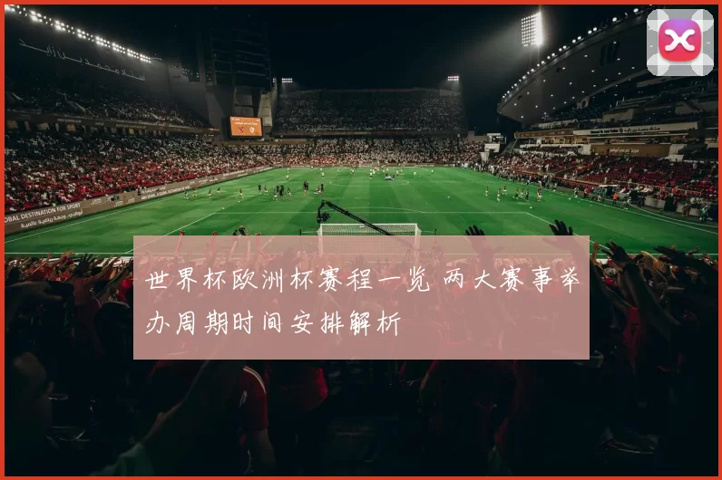 世界杯欧洲杯赛程一览 两大赛事举办周期时间安排解析