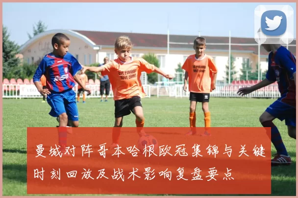 曼城对阵哥本哈根欧冠集锦与关键时刻回放及战术影响复盘要点