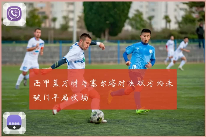 西甲莱万特与塞尔塔对决双方均未破门平局收场