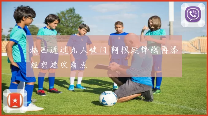 梅西连过九人破门 阿根廷锋线再添经典进攻看点