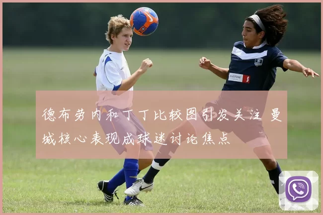 德布劳内和丁丁比较图引发关注 曼城核心表现成球迷讨论焦点