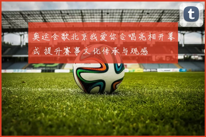 奥运会歌北京我爱你合唱亮相开幕式 提升赛事文化传承与观感