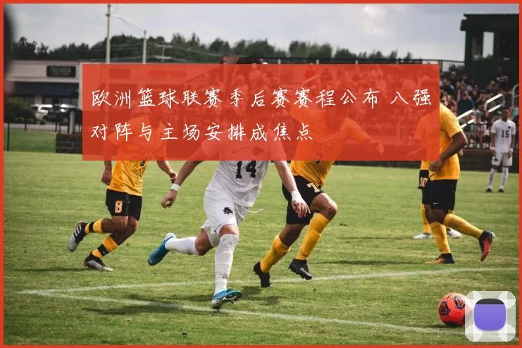 欧洲篮球联赛季后赛赛程公布 八强对阵与主场安排成焦点