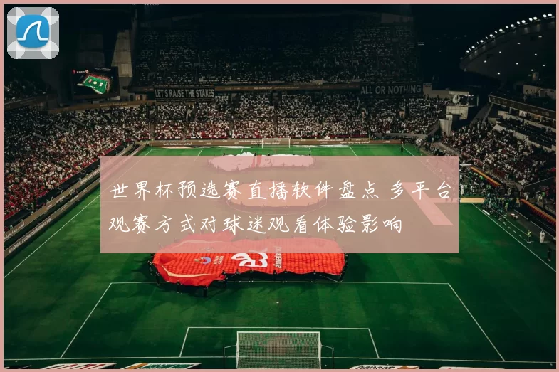 世界杯预选赛直播软件盘点 多平台观赛方式对球迷观看体验影响