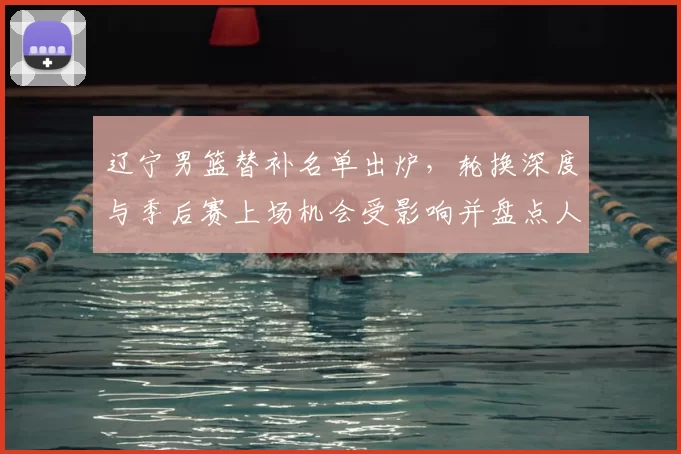 辽宁男篮替补名单出炉，轮换深度与季后赛上场机会受影响并盘点人选