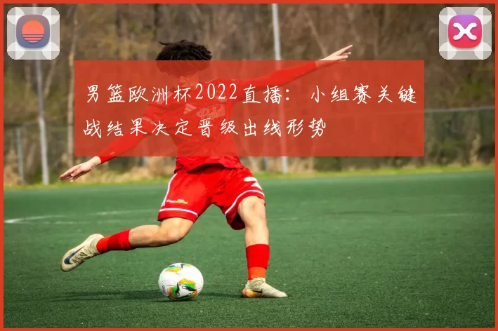 男篮欧洲杯2022直播：小组赛关键战结果决定晋级出线形势