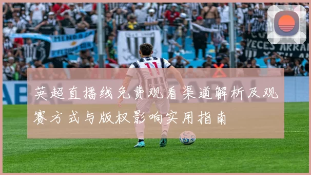 英超直播线免费观看渠道解析及观赛方式与版权影响实用指南