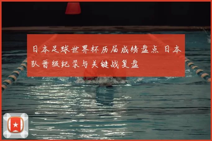 日本足球世界杯历届成绩盘点 日本队晋级纪录与关键战复盘