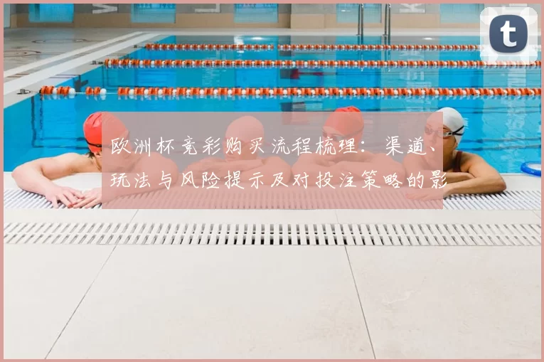 欧洲杯竞彩购买流程梳理：渠道、玩法与风险提示及对投注策略的影响