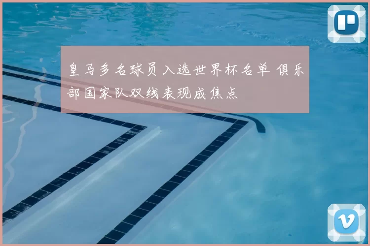 皇马多名球员入选世界杯名单 俱乐部国家队双线表现成焦点