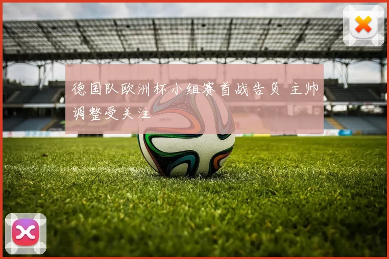德国队欧洲杯小组赛首战告负 主帅调整受关注