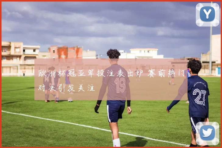 欧洲杯冠亚军投注表出炉 赛前热门对决引发关注