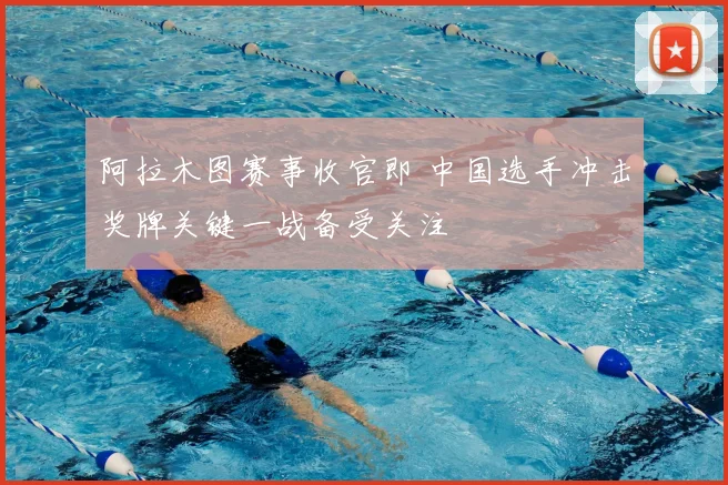 阿拉木图赛事收官即 中国选手冲击奖牌关键一战备受关注