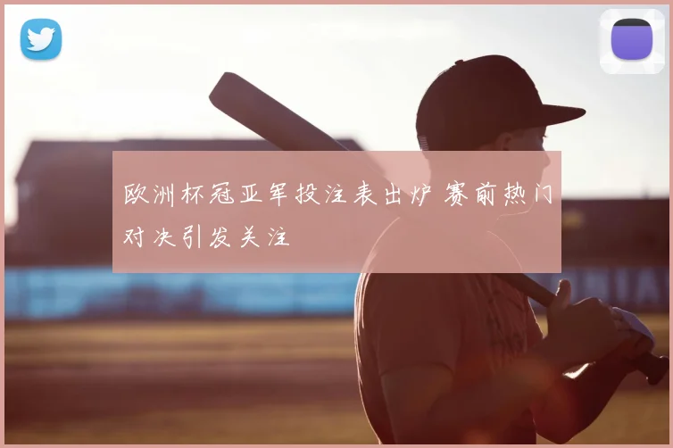 欧洲杯冠亚军投注表出炉 赛前热门对决引发关注