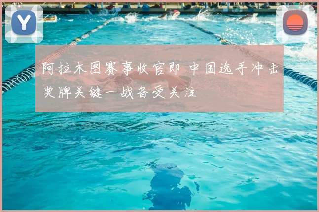 阿拉木图赛事收官即 中国选手冲击奖牌关键一战备受关注